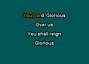 You Lord, Glorious

Over us

You shall reign

Glorious