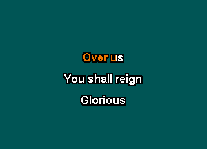 Over us

You shall reign

Glorious
