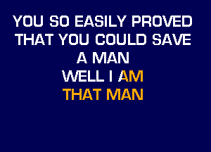 YOU SO EASILY PROVED
THAT YOU COULD SAVE
A MAN
WELL I AM
THAT MAN