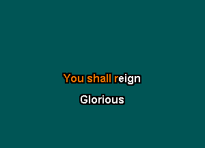 You shall reign

Glorious