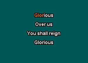 Glorious

Over us

You shall reign

Glorious