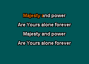 Majesty and power

Are Yours alone forever

Majesty and power

Are Yours alone forever