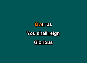 Over us

You shall reign

Glorious