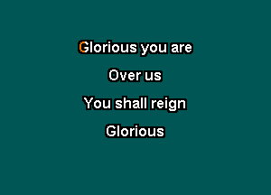 Glorious you are

Over us

You shall reign

Glorious