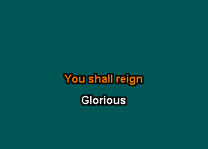 You shall reign

Glorious