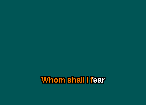 Whom shall I fear