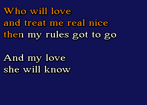 TWho will love
and treat me real nice
then my rules got to go

And my love
she will know