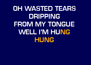 0H WASTED TEARS
DRIPPING
FROM MY TONGUE
WELL I'M HUNG
HUNG