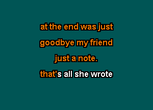 at the end wasjust

goodbye my friend
just a note.

that's all she wrote