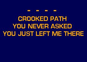 CROOKED PATH
YOU NEVER ASKED
YOU JUST LEFT ME THERE