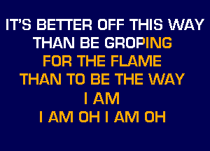 ITS BETTER OFF THIS WAY
THAN BE GROPING
FOR THE FLAME
THAN TO BE THE WAY

IAM
IAMOHIAMOH