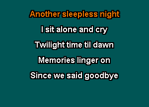 Another sleepless night
lsit alone and cry
Twilight time til dawn

Memories linger on

Since we said goodbye