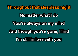 Throughout that sleepless night
No matter what I do
You're always on my mind
And though you're gone, I find

I'm still in love with you