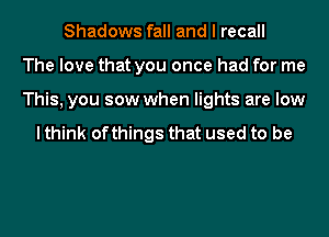 Shadows fall and I recall
The love that you once had for me
This, you sow when lights are low

I think ofthings that used to be