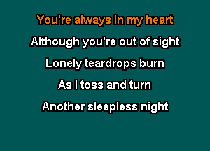 You're always in my heart

Although you're out of sight

Lonely teardrops burn
As I toss and turn

Another sleepless night