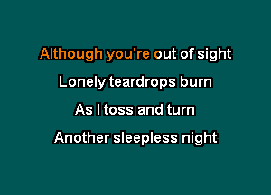 Although you're out of sight

Lonely teardrops burn
As I toss and turn

Another sleepless night