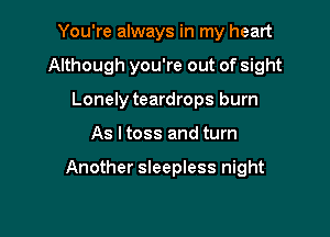 You're always in my heart

Although you're out of sight

Lonely teardrops burn
As I toss and turn

Another sleepless night