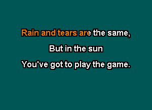 Rain and tears are the same,

But in the sun

You've got to play the game.