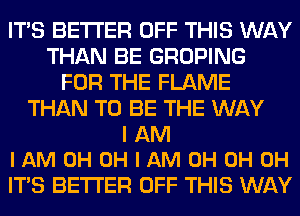 ITS BETTER OFF THIS WAY
THAN BE GROPING
FOR THE FLAME
THAN TO BE THE WAY

IAM
IAMOHOHIAMOHOHOH

ITS BETTER OFF THIS WAY