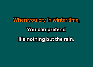 When you cry in winter time,

You can pretend

It's nothing but the rain.