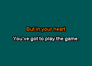 But in your heart

You've got to play the game.