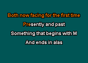 Both now facing for the first time

Presently and past

Something that begins with M

And ends in alas