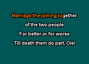 Marriage-the joining together

ofthe two people
For better or for worse

Till death them do part, Ole!