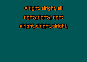 Alright, alright, all

righty,righty, right
alright, alright, alright,