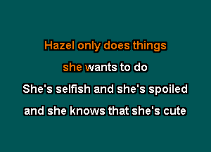 Hazel only does things

she wants to do

She's selfish and she's spoiled

and she knows that she's cute