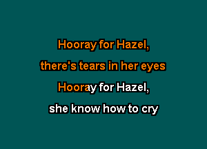Hooray for Hazel,
there's tears in her eyes

Hooray for Hazel,

she know how to cry