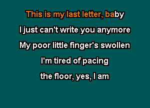 This is my last letter, baby
ljust can't write you anymore

My poor little fmger's swollen

I'm tired of pacing

the floor, yes, I am