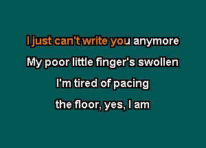 Ijust can't write you anymore

My poor little finger's swollen

I'm tired of pacing

the floor, yes, I am