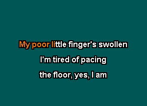 My poor little fmger's swollen

I'm tired of pacing

the floor, yes, I am