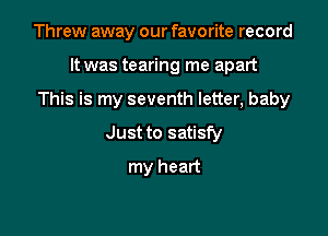 Threw away our favorite record

It was tearing me apart

This is my seventh letter, baby

Just to satisfy
my heart