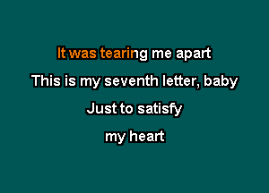 It was tearing me apart

This is my seventh letter, baby

Just to satisfy
my heart