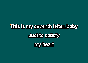 This is my seventh letter, baby

Just to satisfy
my heart