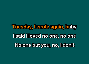 Tuesday, lwrote again, baby

I said I loved no one, no one

No one but you. no, I don't