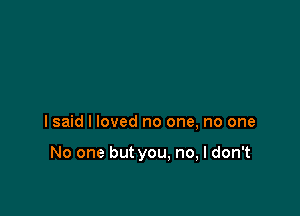 I said I loved no one, no one

No one but you. no, I don't