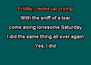 Friday, I woke up crying
With the sniff of a tear

come along lonesome Saturday

I did the same thing all over again
Yes, I did