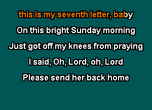 this is my seventh letter, baby
On this bright Sunday morning
Just got off my knees from praying
I said, Oh, Lord, oh, Lord

Please send her back home