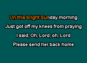 On this bright Sunday morning
Just got off my knees from praying

I said, Oh, Lord, oh, Lord

Please send her back home