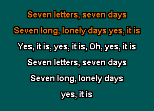 Seven letters, seven days
Seven long, lonely days yes, it is
Yes, it is, yes, it is, Oh, yes, it is

Seven letters, seven days

Seven long, lonely days

yes, it is l