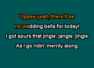 Yippee yeah, there'll be

no wedding bells for today!

lgot spurs thatjingle,jangle,jingle

As I go ridin' merrily along