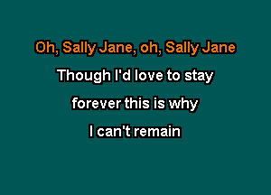 Oh, Sally Jane, oh, SallyJane
Though I'd love to stay

forever this is why

I can't remain