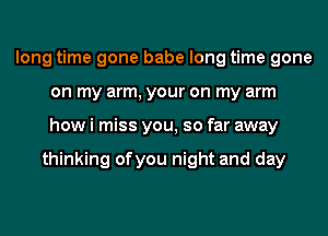 long time gone babe long time gone
on my arm, your on my arm
how i miss you, so far away

thinking ofyou night and day