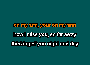on my arm, your on my arm

how i miss you, so far away

thinking ofyou night and day