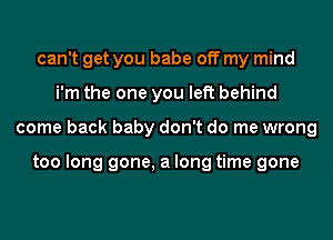 can't get you babe off my mind
i'm the one you left behind
come back baby don't do me wrong

too long gone, a long time gone