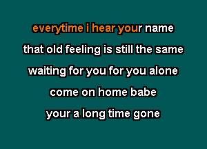 everytime i hear your name
that old feeling is still the same
waiting for you for you alone
come on home babe

your a long time gone