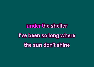 under the shelter

I've been so long where

the sun don't shine