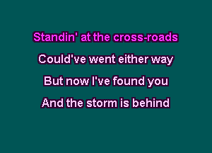 Standin' at the cross-roads

Could've went either way

But now I've found you

And the storm is behind